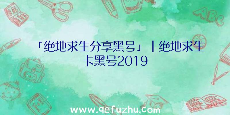 「绝地求生分享黑号」|绝地求生卡黑号2019